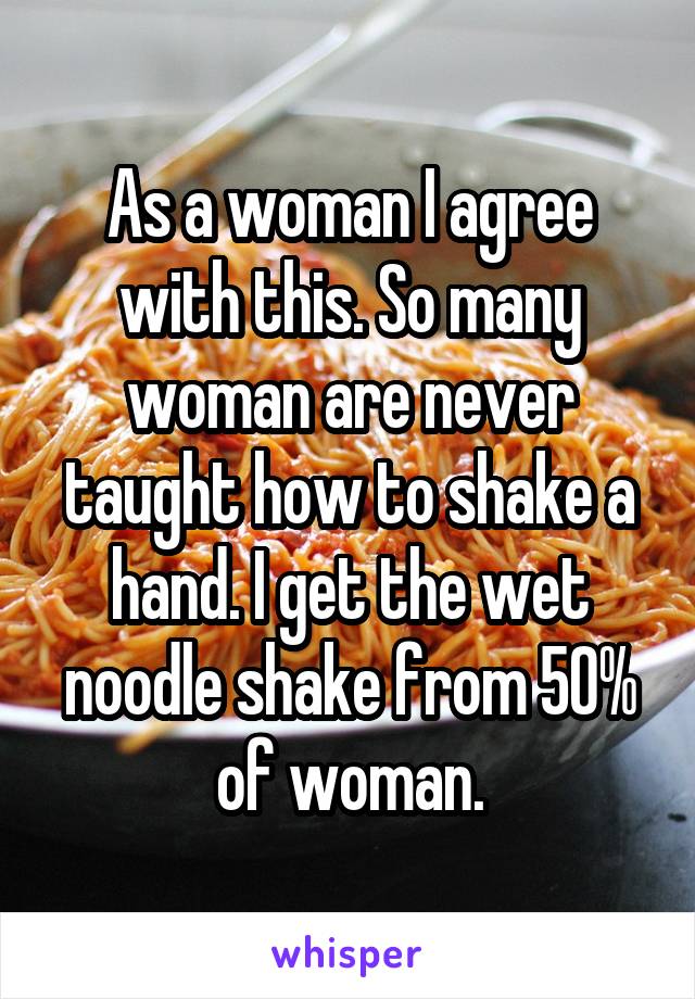 As a woman I agree with this. So many woman are never taught how to shake a hand. I get the wet noodle shake from 50% of woman.