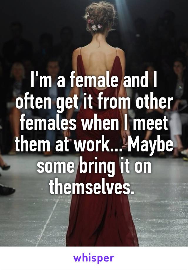 I'm a female and I often get it from other females when I meet them at work... Maybe some bring it on themselves. 