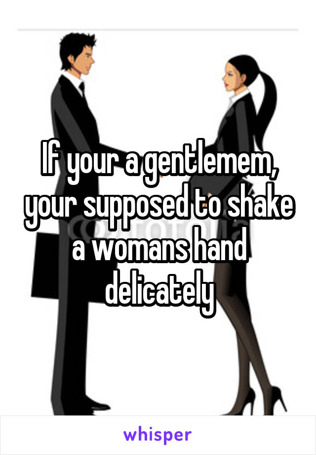 If your a gentlemem, your supposed to shake a womans hand delicately