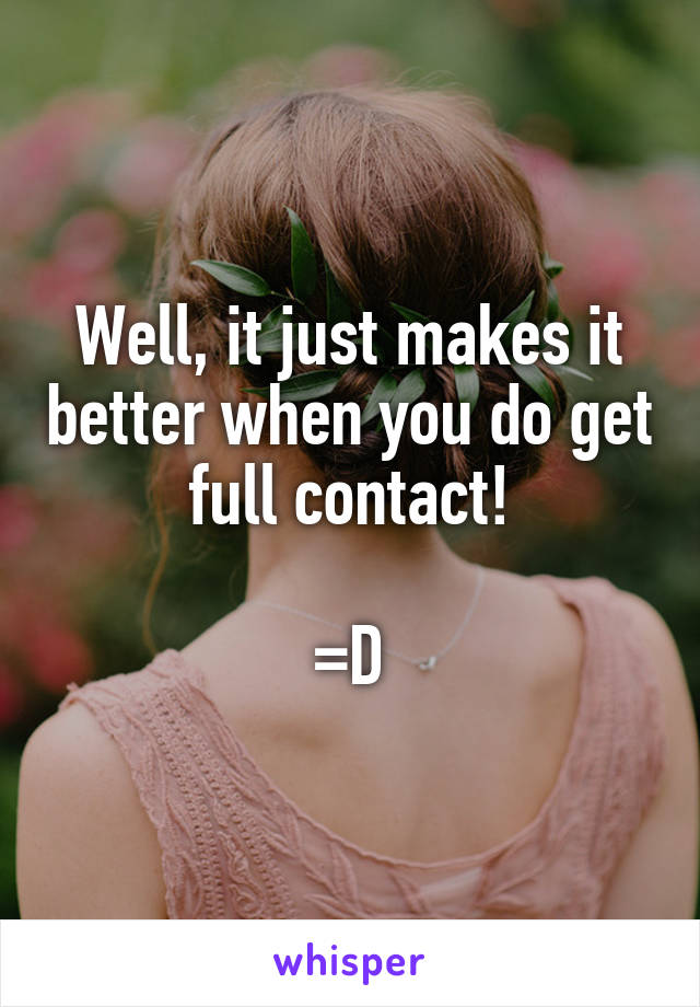 Well, it just makes it better when you do get full contact!

=D