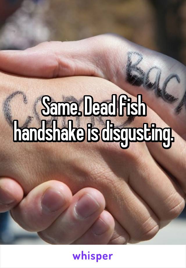 Same. Dead fish handshake is disgusting. 