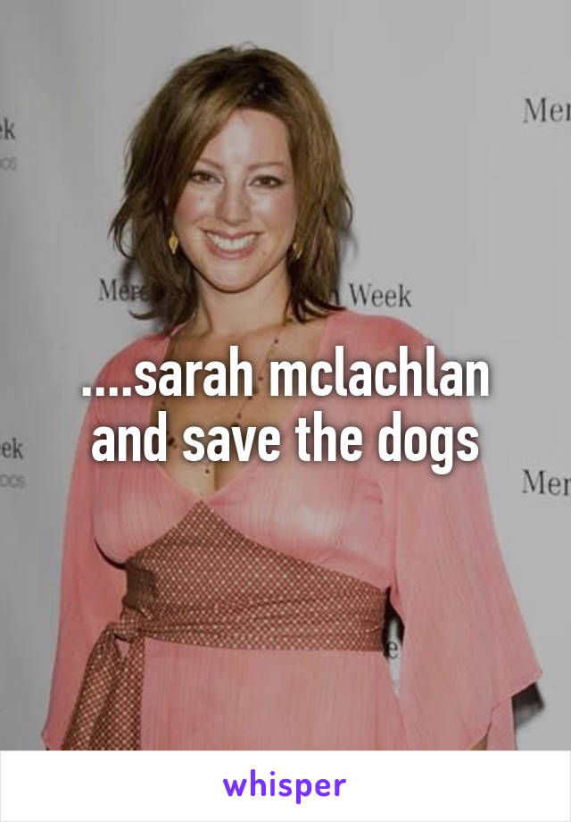 ....sarah mclachlan and save the dogs
