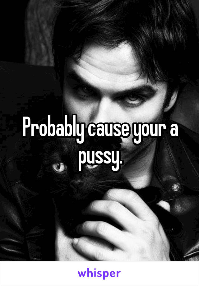 Probably cause your a pussy.