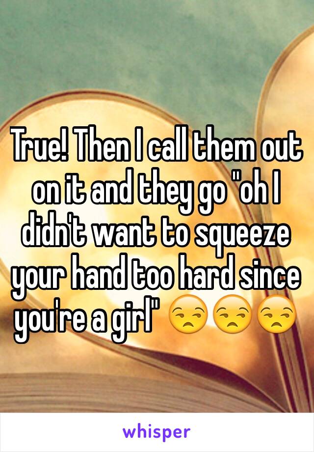 True! Then I call them out on it and they go "oh I didn't want to squeeze your hand too hard since you're a girl" 😒😒😒