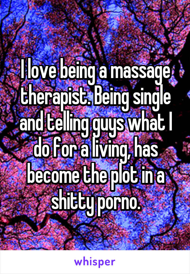 I love being a massage therapist. Being single and telling guys what I do for a living, has become the plot in a shitty porno.