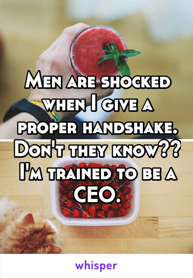 Men are shocked when I give a proper handshake. Don't they know?? I'm trained to be a CEO.