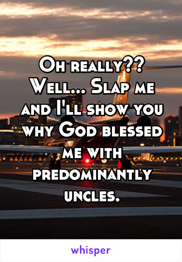 Oh really?? Well... Slap me and I'll show you why God blessed me with predominantly uncles.