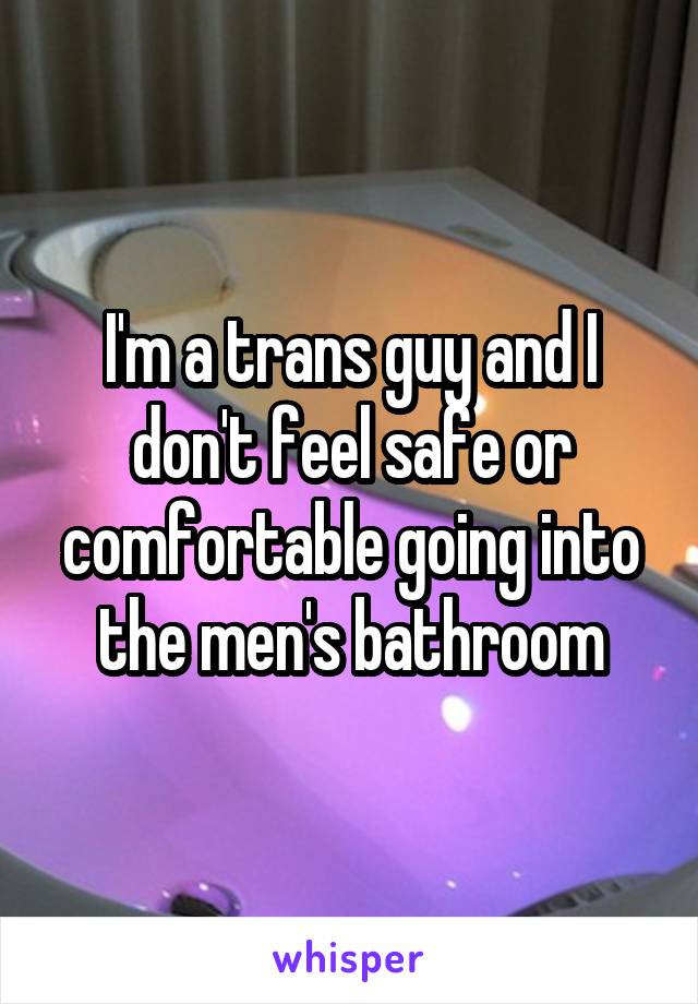 I'm a trans guy and I don't feel safe or comfortable going into the men's bathroom