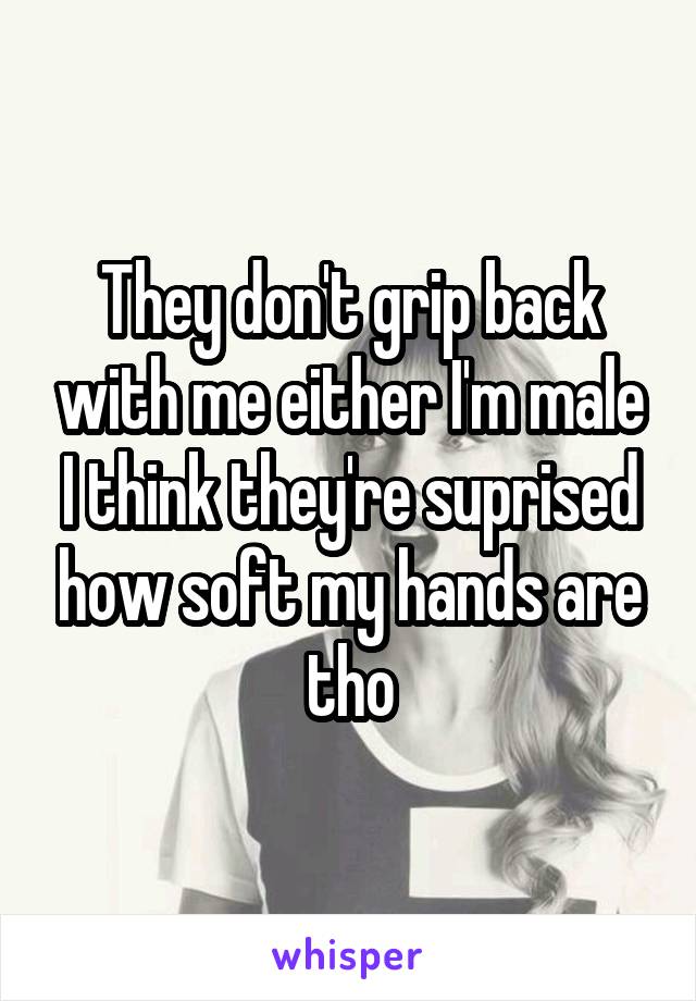 They don't grip back with me either I'm male I think they're suprised how soft my hands are tho