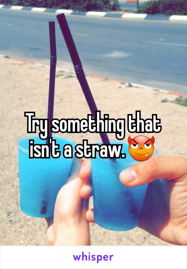 Try something that isn't a straw.😈