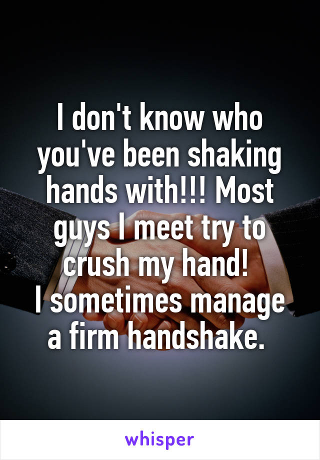 I don't know who you've been shaking hands with!!! Most guys I meet try to crush my hand! 
I sometimes manage a firm handshake. 