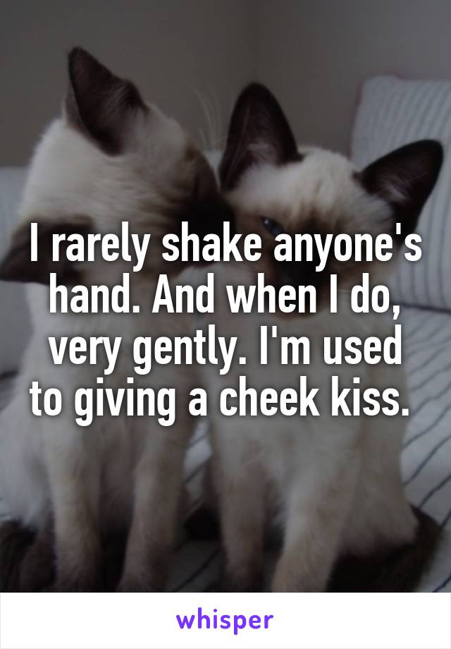 I rarely shake anyone's hand. And when I do, very gently. I'm used to giving a cheek kiss. 