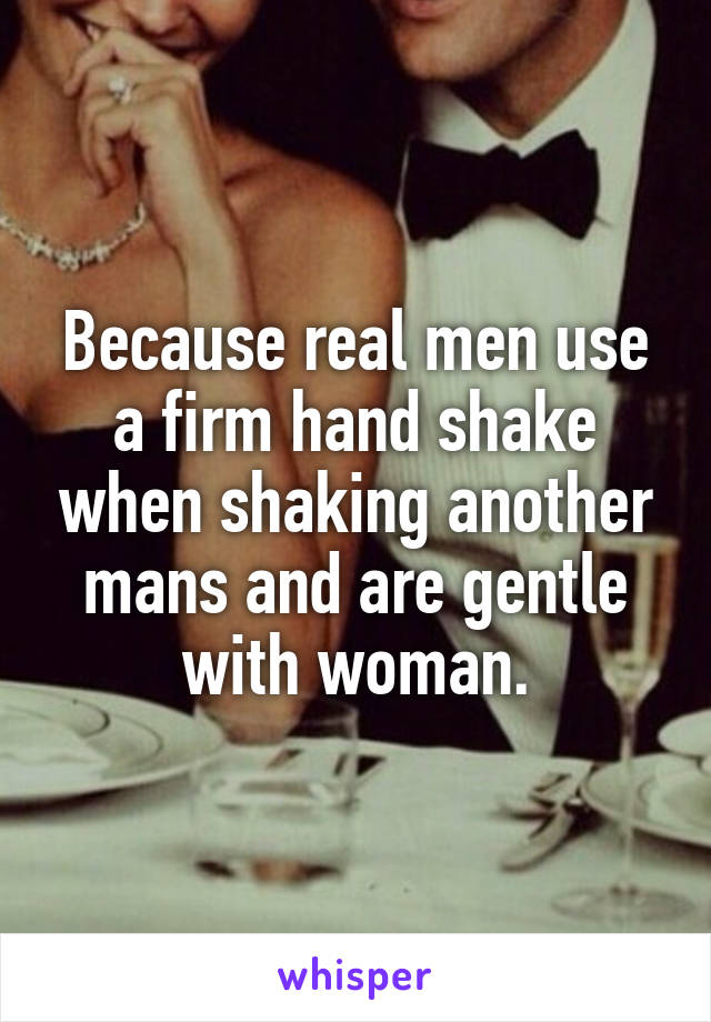 Because real men use a firm hand shake when shaking another mans and are gentle with woman.