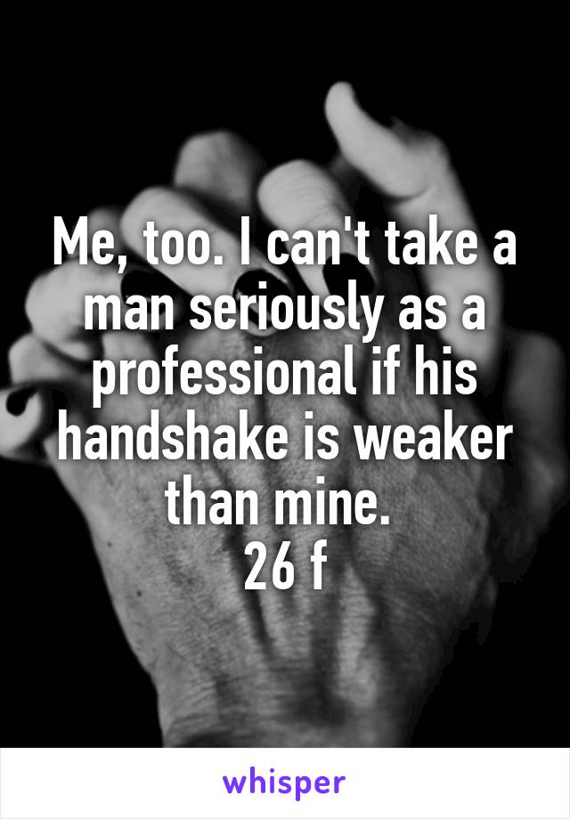 Me, too. I can't take a man seriously as a professional if his handshake is weaker than mine. 
26 f