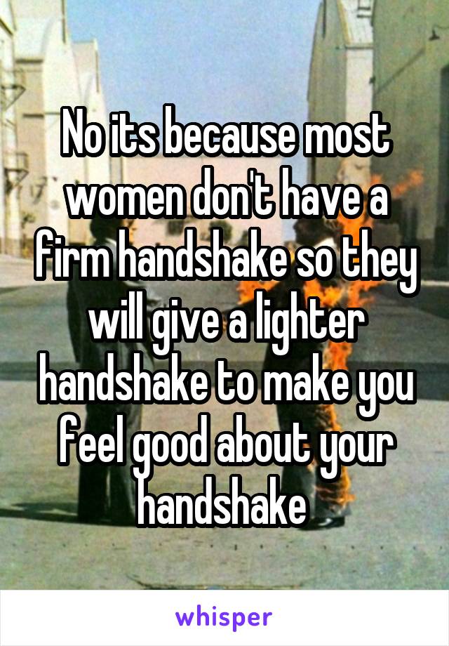 No its because most women don't have a firm handshake so they will give a lighter handshake to make you feel good about your handshake 