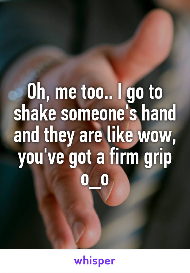 Oh, me too.. I go to shake someone's hand and they are like wow, you've got a firm grip o_o