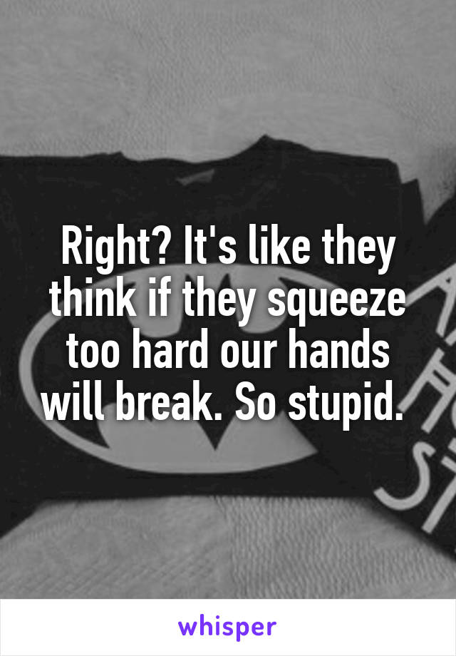 Right? It's like they think if they squeeze too hard our hands will break. So stupid. 