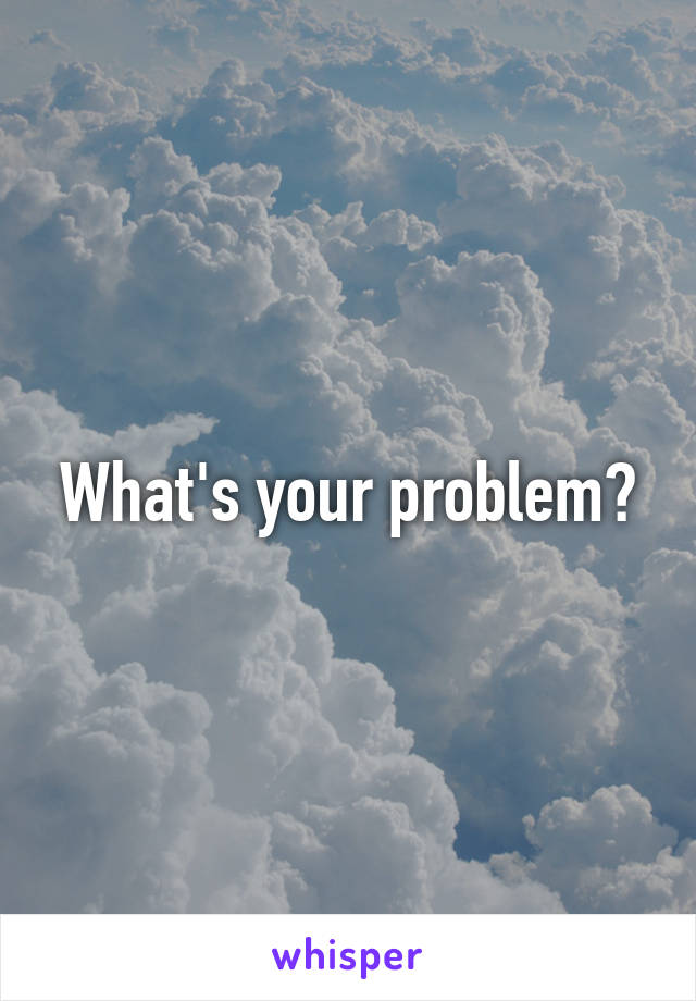 What's your problem?