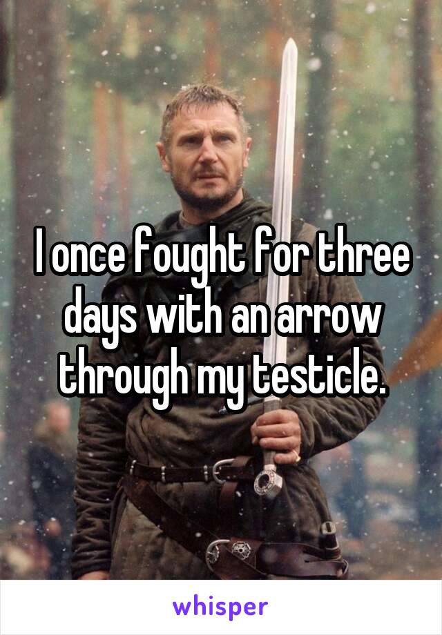 I once fought for three days with an arrow through my testicle.