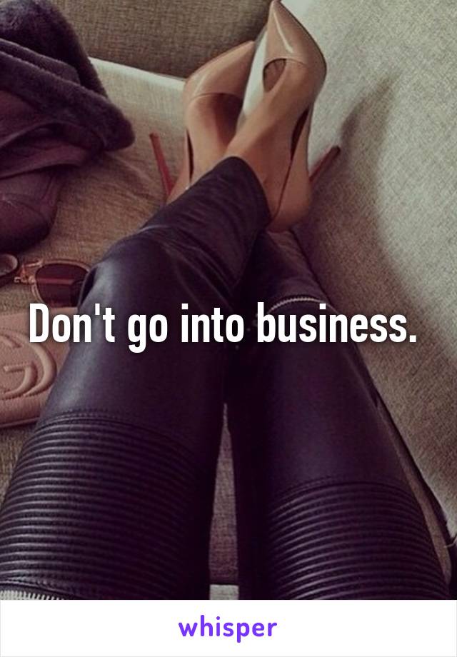 Don't go into business. 