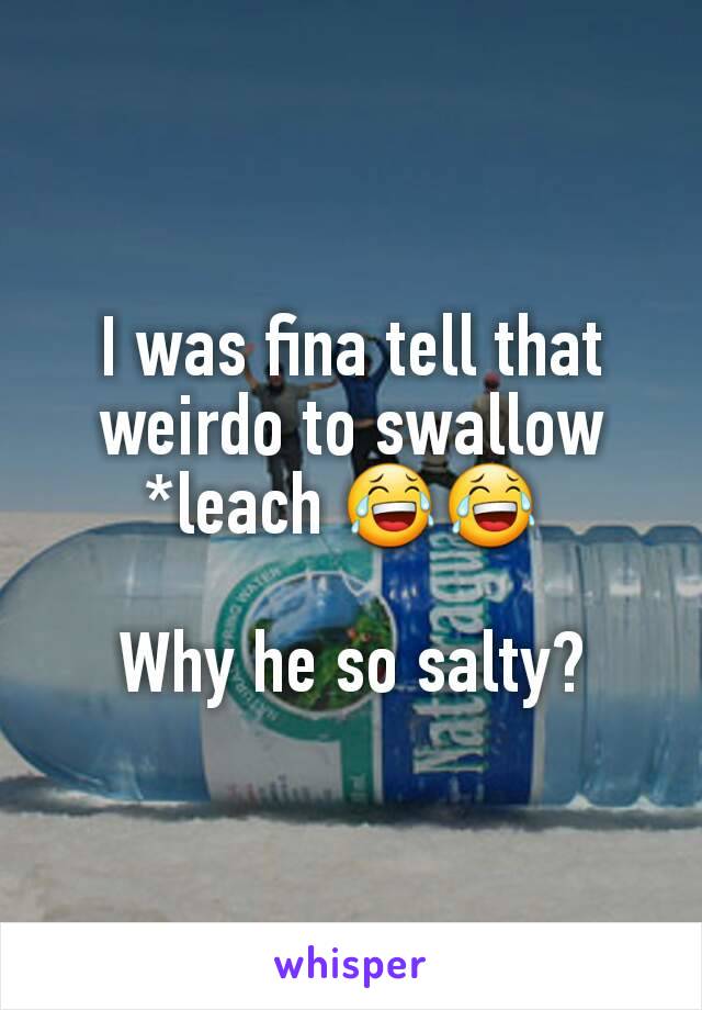 I was fina tell that weirdo to swallow *leach 😂😂 

Why he so salty?