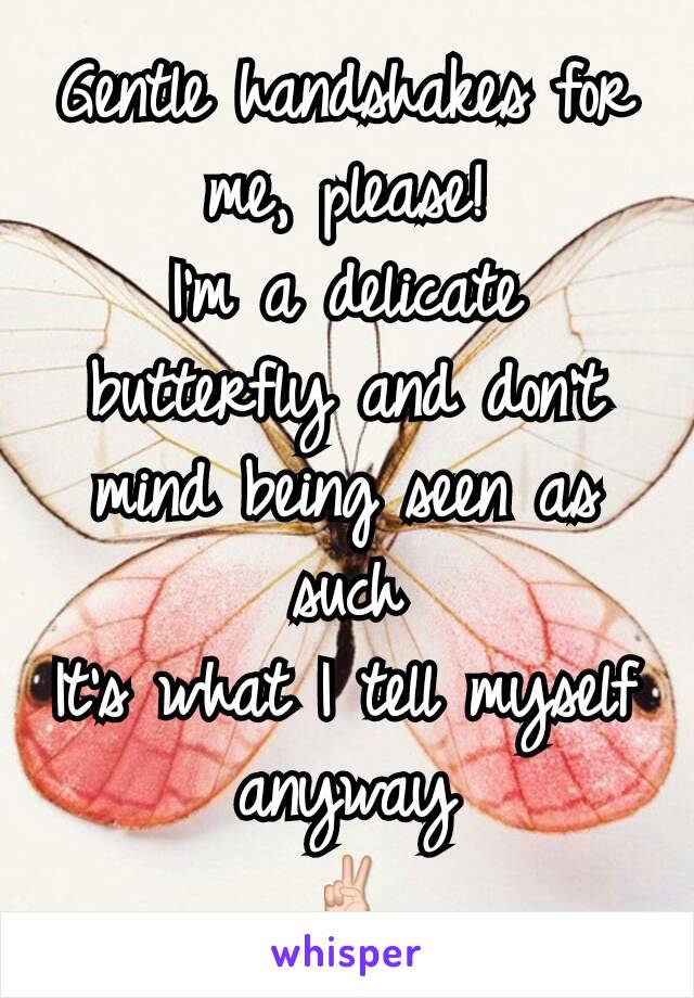 Gentle handshakes for me, please!
I'm a delicate butterfly and don't mind being seen as such
It's what I tell myself anyway
✌