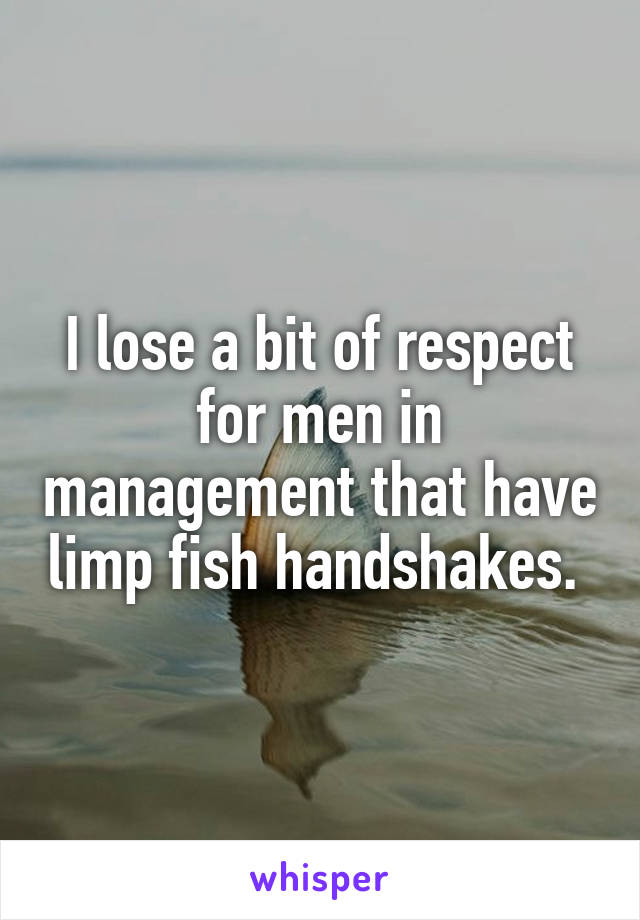 I lose a bit of respect for men in management that have limp fish handshakes. 