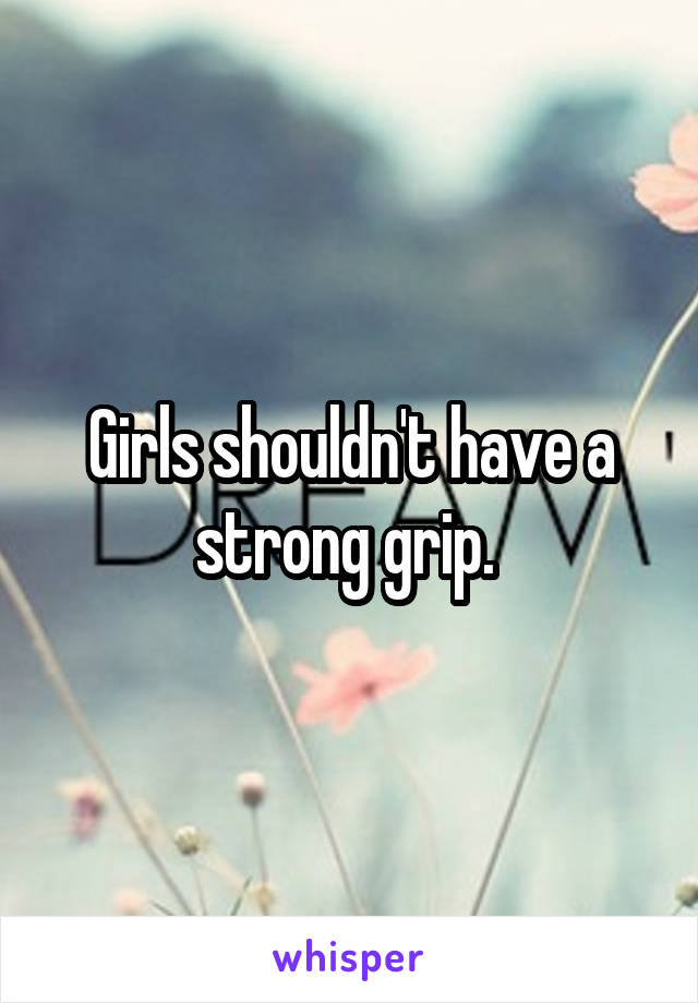 Girls shouldn't have a strong grip. 