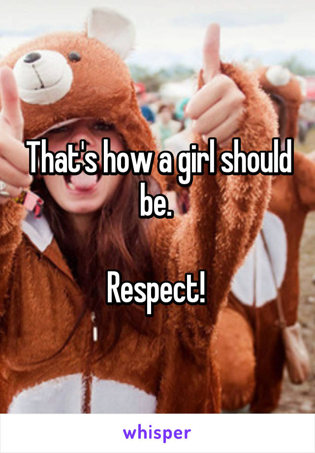 That's how a girl should be. 

Respect! 