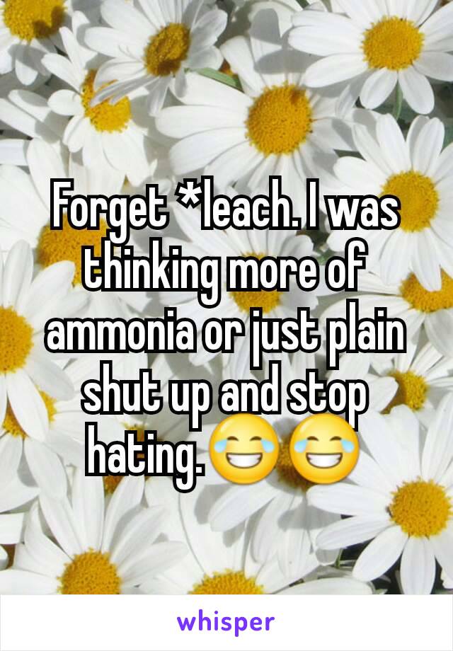 Forget *leach. I was thinking more of ammonia or just plain shut up and stop hating.😂😂