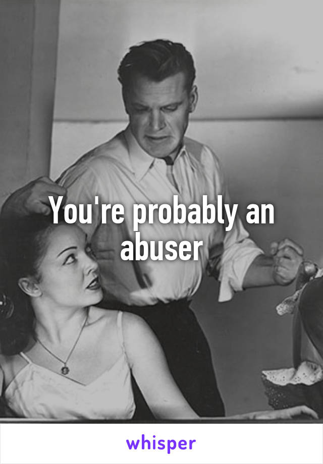 You're probably an abuser