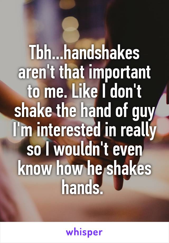 Tbh...handshakes aren't that important to me. Like I don't shake the hand of guy I'm interested in really so I wouldn't even know how he shakes hands. 