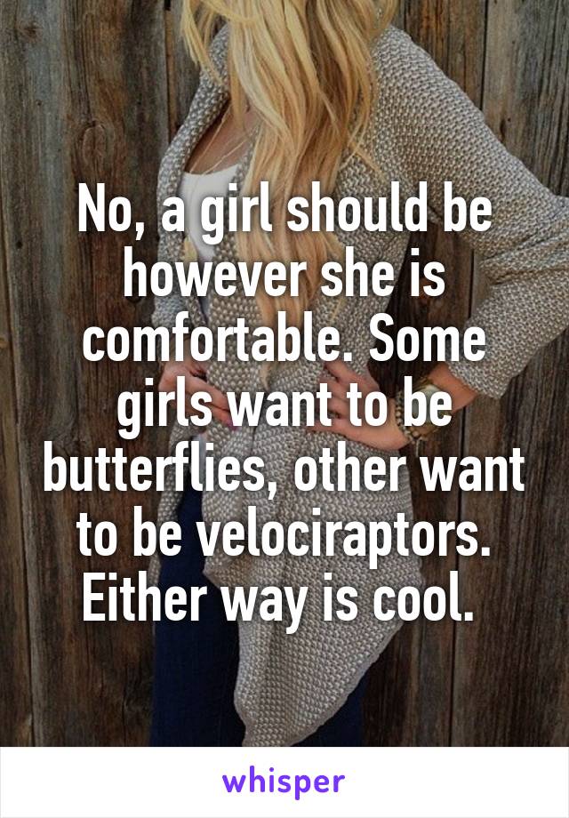 No, a girl should be however she is comfortable. Some girls want to be butterflies, other want to be velociraptors. Either way is cool. 