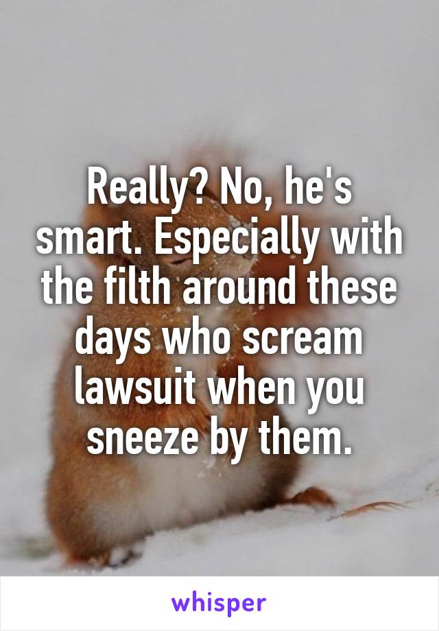 Really? No, he's smart. Especially with the filth around these days who scream lawsuit when you sneeze by them.