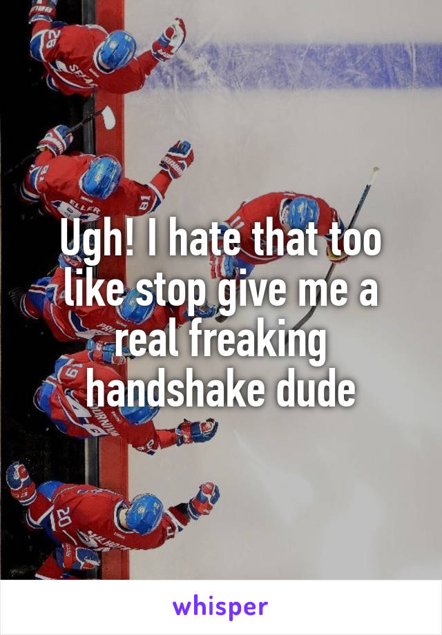 Ugh! I hate that too like stop give me a real freaking handshake dude