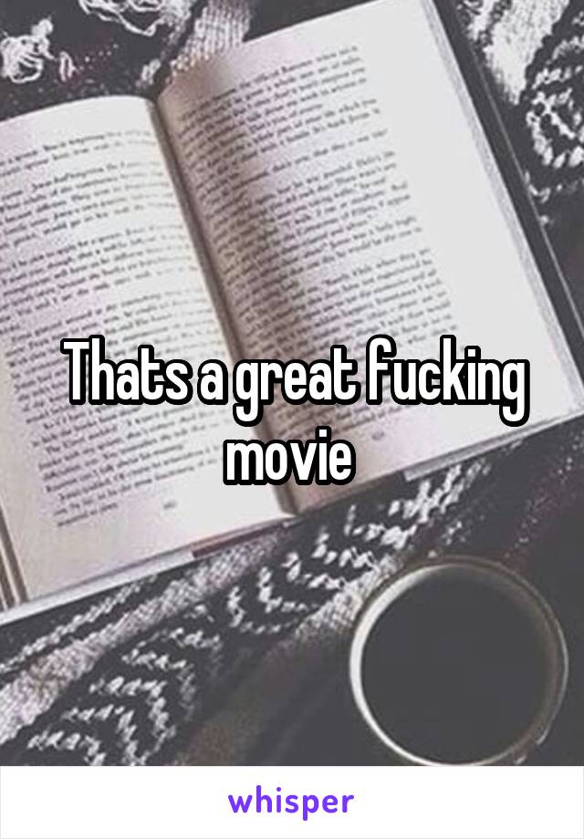 Thats a great fucking movie 