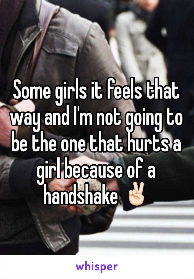 Some girls it feels that way and I'm not going to be the one that hurts a girl because of a handshake ✌🏻️