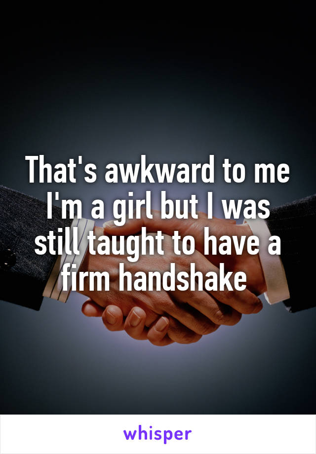 That's awkward to me I'm a girl but I was still taught to have a firm handshake 