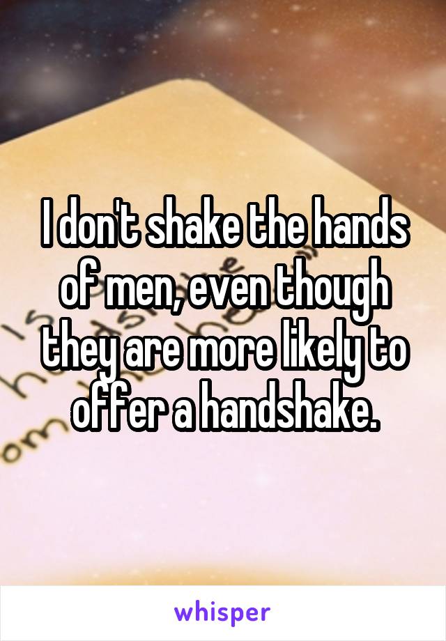 I don't shake the hands of men, even though they are more likely to offer a handshake.