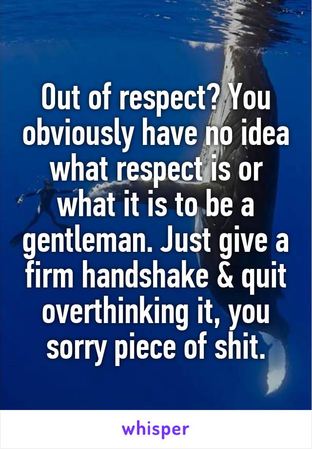 Out of respect? You obviously have no idea what respect is or what it is to be a gentleman. Just give a firm handshake & quit overthinking it, you sorry piece of shit.