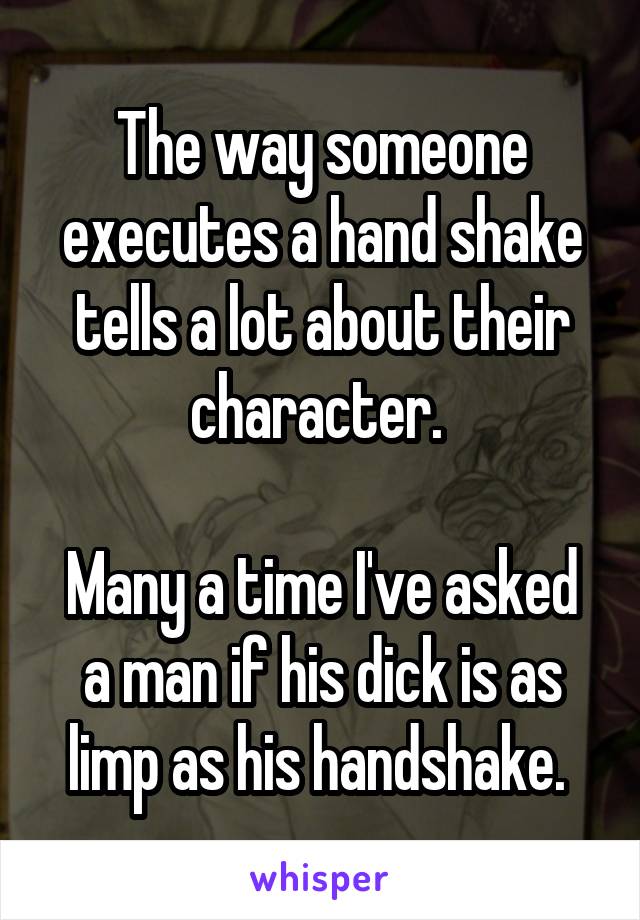 The way someone executes a hand shake tells a lot about their character. 

Many a time I've asked a man if his dick is as limp as his handshake. 