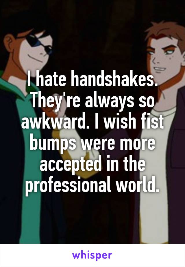 I hate handshakes. They're always so awkward. I wish fist bumps were more accepted in the professional world.