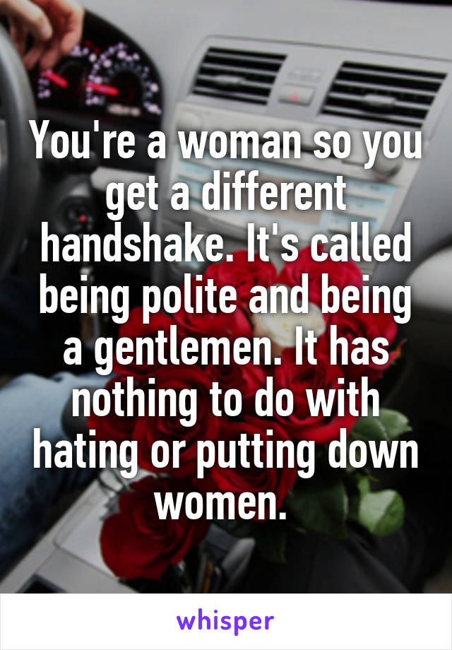 You're a woman so you get a different handshake. It's called being polite and being a gentlemen. It has nothing to do with hating or putting down women. 