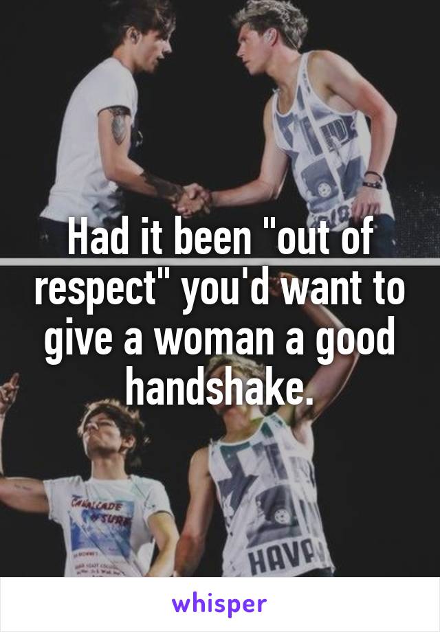 Had it been "out of respect" you'd want to give a woman a good handshake.