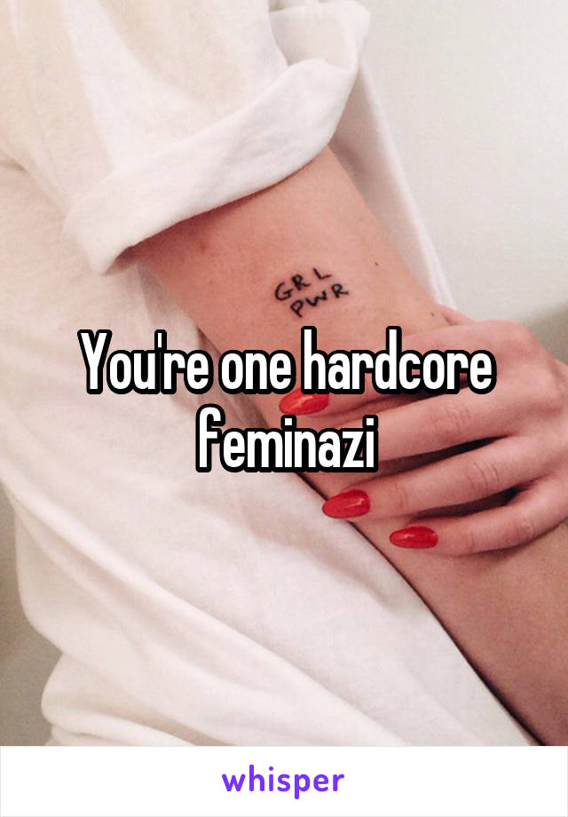 You're one hardcore feminazi