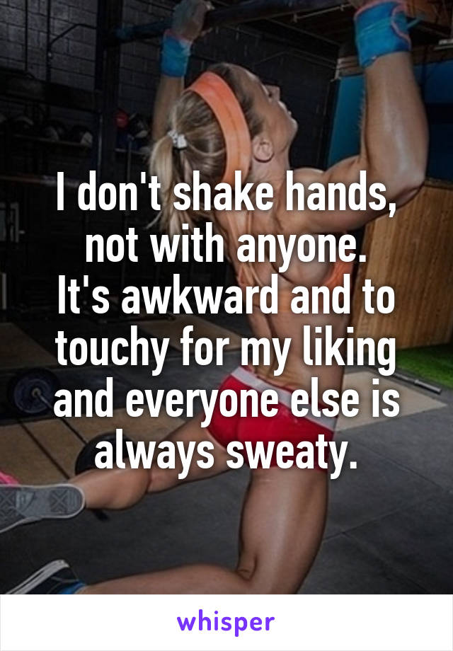 I don't shake hands, not with anyone.
It's awkward and to touchy for my liking and everyone else is always sweaty.