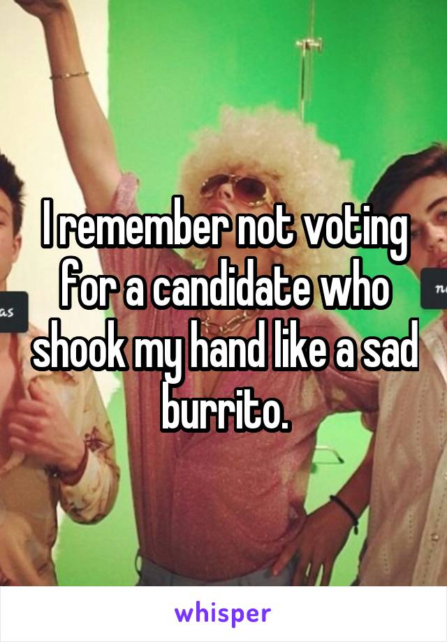 I remember not voting for a candidate who shook my hand like a sad burrito.