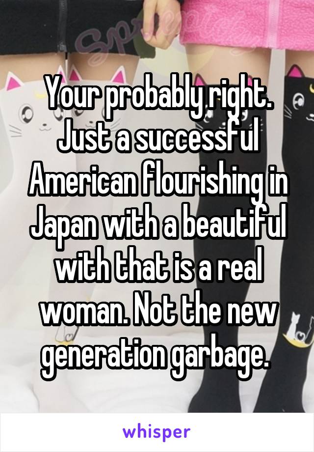 Your probably right. Just a successful American flourishing in Japan with a beautiful with that is a real woman. Not the new generation garbage. 