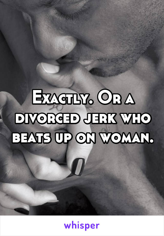 Exactly. Or a divorced jerk who beats up on woman.