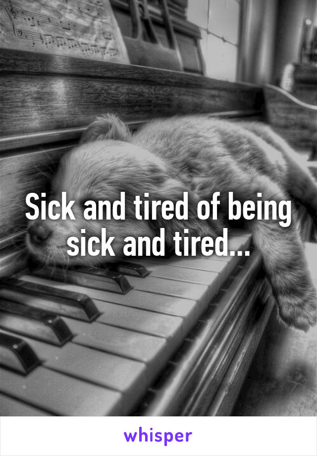 Sick and tired of being sick and tired...